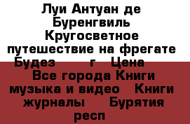 Луи Антуан де Буренгвиль Кругосветное путешествие на фрегате “Будез“ 1960 г › Цена ­ 450 - Все города Книги, музыка и видео » Книги, журналы   . Бурятия респ.